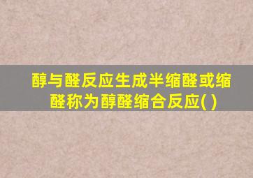 醇与醛反应生成半缩醛或缩醛称为醇醛缩合反应( )